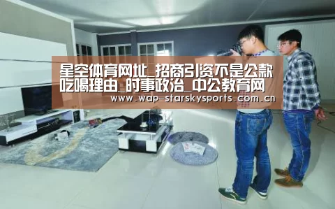 星空体育网址_招商引资不是公款吃喝理由_时事政治_中公教育网(图4) 星空体育官网