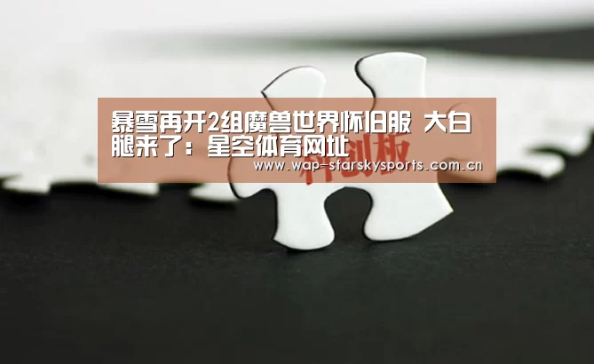 暴雪再开2组魔兽世界怀旧服 大白腿来了:星空体育网址(图3) 星空体育官网