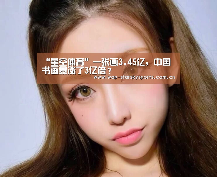 “星空体育”一张画3.45亿,中国书画暴涨了3亿倍?(图2) 星空体育官网