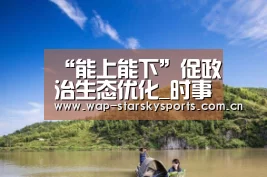“能上能下”促政治生态优化_时事政治_中公教育网_星空体育网址(图1) 星空体育入口