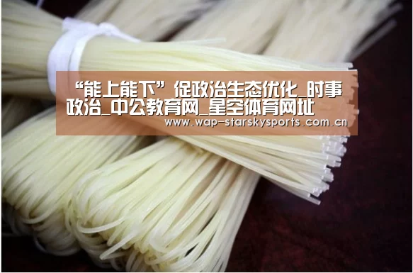 “能上能下”促政治生态优化_时事政治_中公教育网_星空体育网址(图4) 星空体育官网