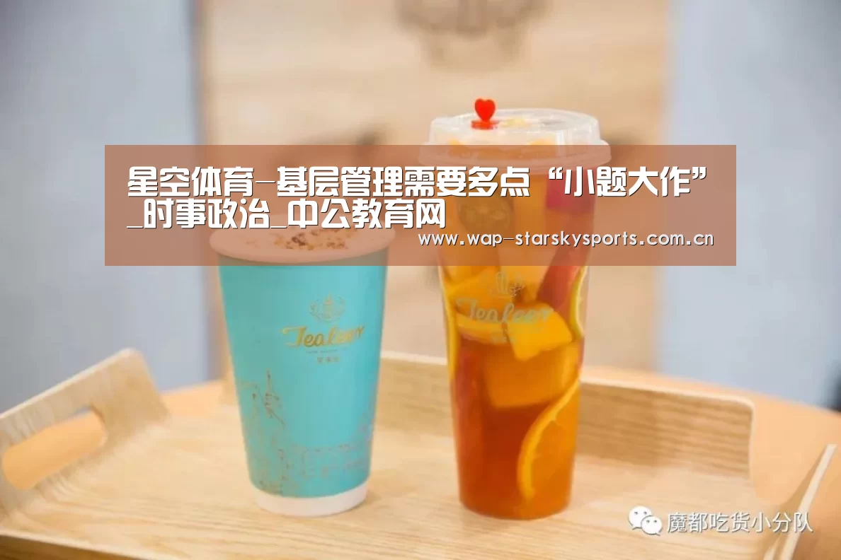 星空体育-基层管理需要多点“小题大作”_时事政治_中公教育网(图2) 星空体育官网