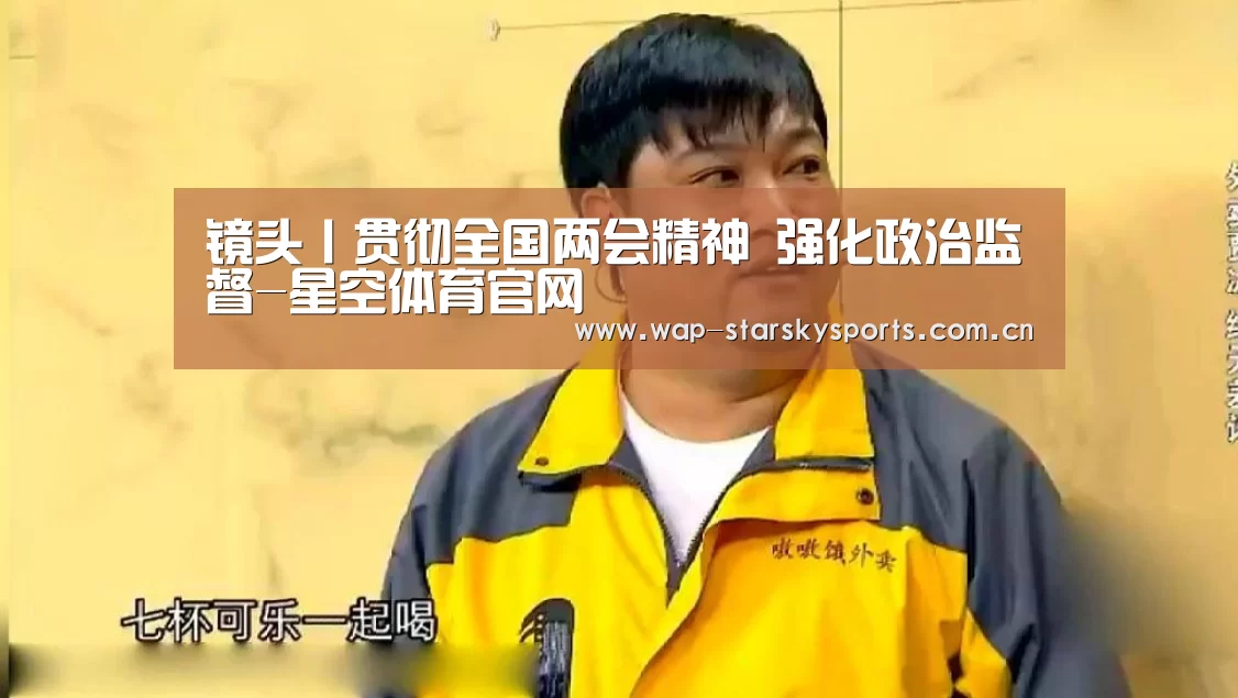 镜头丨贯彻全国两会精神 强化政治监督-星空体育官网(图1) 星空体育官网